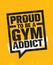 Proud To Be A Gym Addict. Fitness Gym Muscle Workout Motivation Quote Poster Vector Concept. Rough Illustration
