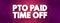 PTO Paid Time Off - time that employees can take off of work while still getting paid regular wages, acronym concept background