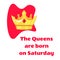 Queens inscription are born on and crown on Saturday a white background