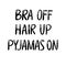 Quote `Bra off, hair up, pajamas on`. Black hand drawn lettering