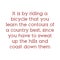 It is by riding a bicycle that you learn the contours of a country best, since you have to sweat up the hills and coast down them