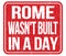 ROME WASN`T BUILT IN A DAY, words on red stamp sign