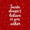 Santa does not believe in you either. White handwritten lettering on red background with snowflakes. Funny Christmas quote. Vector
