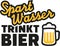 Save water, drink beer. German beer saying.