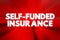 Self Funded Insurance - type of plan in which an employer takes on most or all of the cost of benefit claims, text concept