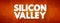 Silicon Valley - region in Northern California that serves as a global center for high technology and innovation, text concept