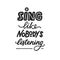 Sing like nobody is listening phrase, motivation and inspiration quote for music lover. Hand-drawn lettering sign for