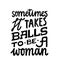 Sometimes it takes balls to be a woman. Feminist quote lettering. Strong women saying. Girl power phrase. Feminism