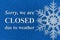 Sorry we are Closed due to weather with a snowflake