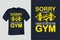 Sorry I Cant I Have to Go to the Gym Fitness T Shirt