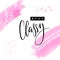 Stay classy. Inspirational quote with embossed letters and calligraphy on abstract pastel brush strokes. Print for tee