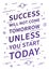 Success will not come tomorrow unless you start today