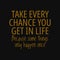 Take every chance you get in life, because some things only happen once. Quotes about taking chances