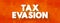 Tax Evasion is an illegal attempt to defeat the imposition of taxes by individuals, corporations, trusts, text concept background