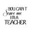 Teacher Appreciation - You can`t scare me I am a teacher