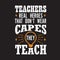 Teachers Quotes and Slogan good for Tee. Teachers Real HeroescThat Don t Wear Capes They Teach