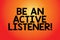 Text sign showing Be An Active Listener. Conceptual photo Pay attention of what showing say to you Be attentive Blank