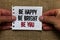 Text sign showing Be Happy Be Bright Be You. Conceptual photo Self-confidence good attitude enjoy cheerful Man holding