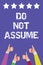 Text sign showing Do Not Assume. Conceptual photo Ask first to avoid misunderstandings confusion problems Men women hands thumbs u