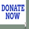 Text sign showing Donate Now. Conceptual photo to give something like money or goods to a charity or any cause Front