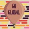 Text sign showing Go Global. Conceptual photo relating to or encompassing whole something or group of things