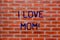 Text sign showing I Love Mom. Conceptual photo Good feelings about my mother Affection loving happiness Brick Wall art like
