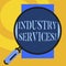 Text sign showing Industry Services. Conceptual photo type of business that provides services to customers Big magnifier