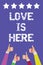 Text sign showing Love Is Here. Conceptual photo Romantic feeling Lovely emotion Positive Expression Care Joy Men women hands thum