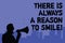 Text sign showing There Is Always A Reason To Smile. Conceptual photo Positive thinking good attitude energy Man holding megaphone