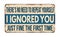There`s no need to repeat yourself I ignored you just fine the first time vintage rusty metal sign