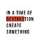 In a time of destruction create something, typography poster quote, motivation banner, modern phrase