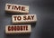 Time to Say Goodbye Message on wooden blocks. Concept Image