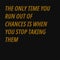 The only time you run out of chances is when you stop taking them. Quotes about taking chances