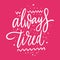 Always tired hand drawn vector lettering. Isolated on pink background. Motivation phrase