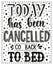 Today has been cancelled go back to bed. Conceptual handwritten phrase T shirt calligraphic design. Inspirational vector