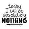 Today I will do absolutely nothing