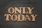 Only today word text, wooden alphabet lettering on dark background
