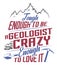 Tough enough to be a Geologist crazy enough to love it.