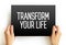 Transform Your Life - involves going beyond the way you live, creating a better life for yourself, and changing the way you live,