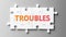 Troubles complex like a puzzle - pictured as word Troubles on a puzzle pieces to show that Troubles can be difficult and needs