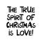 The true spirit of Christmas is love. Winter holidays quote. Cute hand drawn lettering in modern scandinavian style. Isolated on