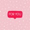 Valentine`s day concept with speech bubble and For you lettering on colorful background. Great for social media, card, poster.