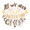 Vector ink lettering. Hand drawn quote. All we need is a cup of morning coffee