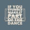 Vintage slogan typography if you stumble make it part of the dance