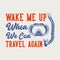 Vintage slogan typography wake me up when we can travel again