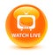 Watch live glassy orange round button