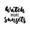 Watch more sunsets - hand drawn lettering quote on the white background. Fun brush ink inscription for photo