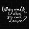 Why walk when you can dance. Inspiration quote about dancing.