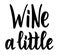 Wine a little. Calligraphy text. Good for greeting card and t-shirt print, flyer, poster design, mug.