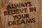 Word writing text Always Believe In Your Dreams. Business concept for confidence Faith Believing in yourself Message banner wood i